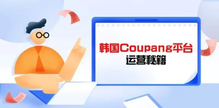韩国Coupang平台运营秘籍，酷胖卖家必修课，助力卖家提升平台竞争力-副业库