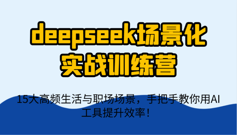 deepseek场景化实战训练营，15大高频生活与职场场景，手把手教你用AI工具提升效率！-副业库