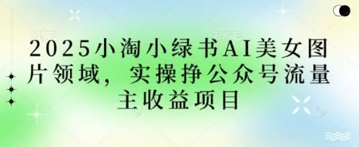 2025小绿书AI美女图片领域，实操挣公众号流量主收益项目-副业库