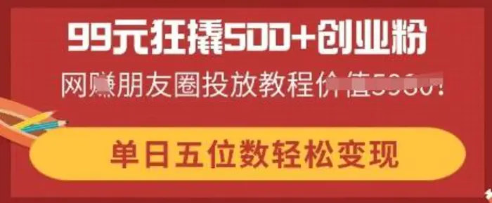 99元狂撬500+创业粉，单日五位数轻松变现，网创朋友圈投放教程-副业库
