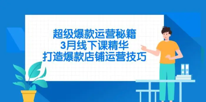 （14274期）超级爆款运营秘籍，3月线下课精华，打造爆款店铺运营技巧-副业库