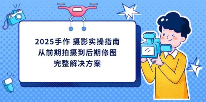 （14270期）2025手作 摄影实操指南，从前期拍摄到后期修图的完整解决方案-副业库