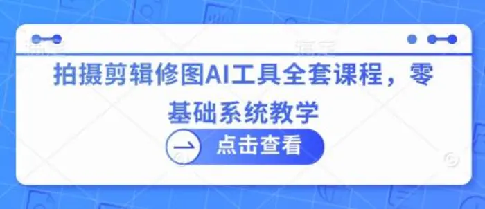拍摄剪辑修图AI工具全套课程，零基础系统教学-副业库