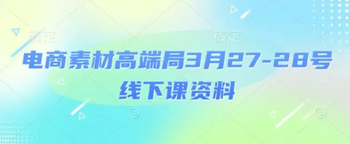 电商素材高端局3月27-28号线下课资料，全程场记+100多张ppt图片+重点视频+课程思维导图+录音带字幕-副业库