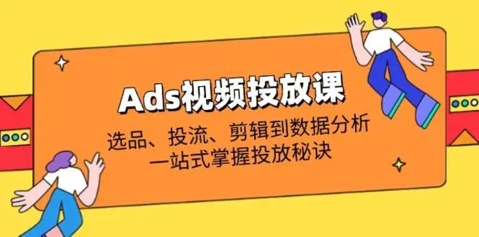 Ads视频投放课全解析：选品、投流、剪辑到数据分析，一站式掌握投放秘诀-副业库