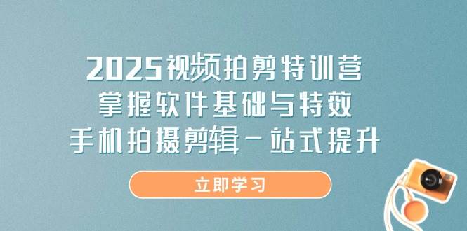 2025视频拍剪特训营，掌握软件基础与特效，手机拍摄剪辑一站式提升-副业库