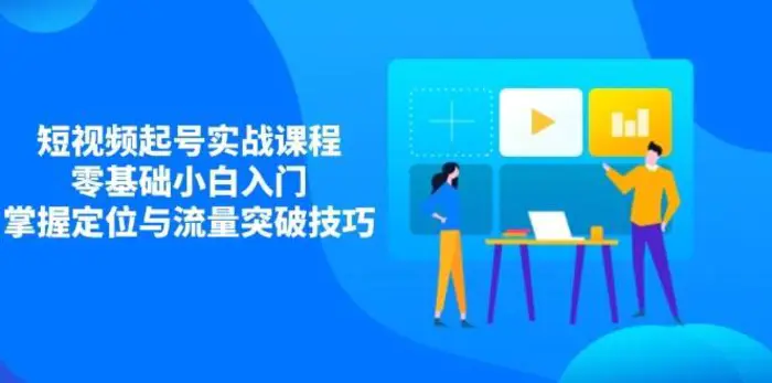 短视频起号实战课程，零基础小白入门，掌握定位与流量突破技巧-副业库