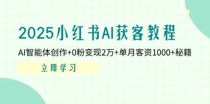 2025小红书AI获客教程：AI智能体创作+0粉变现2万+单月客资1000+秘籍-副业库