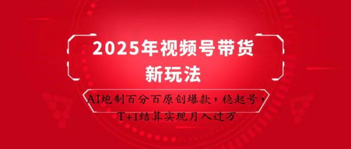 2025年视频号带货新玩法：AI炮制百分百原创爆款，稳起号，T+1结算实现月入过万-副业库