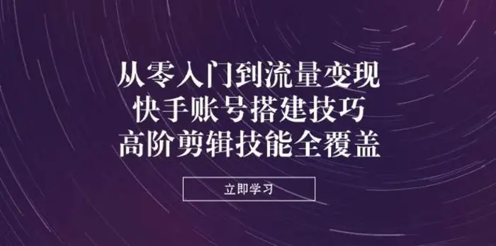 从零入门到流量变现，快手账号搭建技巧，高阶剪辑技能全覆盖-副业库