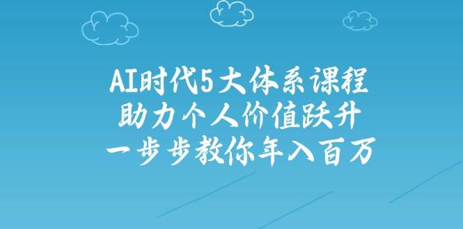 人工智能时代五大体系课程：助力个人价值跃升，一步步教你年入百万-副业库