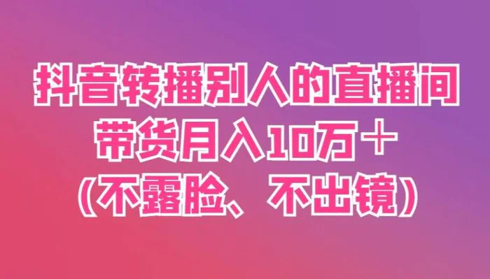 抖音转播别人的直播间带货月入10万＋(不露脸、不出镜)-副业库