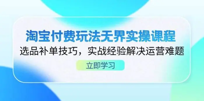淘宝付费玩法无界实操课程，选品补单技巧，实战经验解决运营难题-副业库