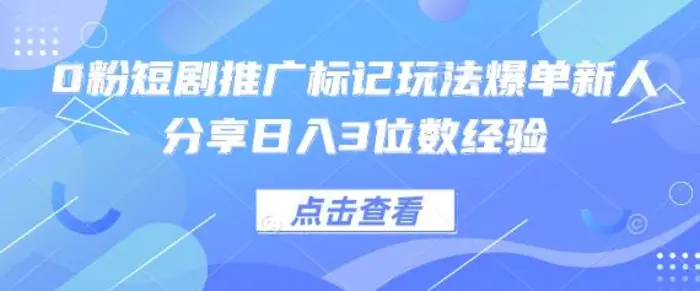 0粉短剧推广标记玩法爆单新人分享日入3位数经验-副业库