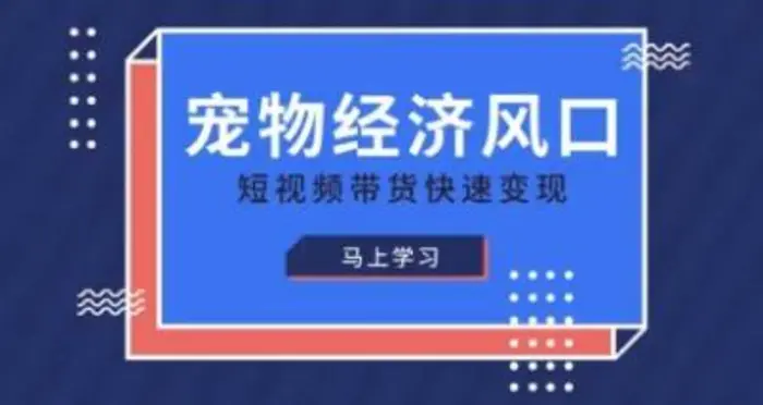 宠物赛道快速变现精品课，宠物经济风口，短视频带货快速变现-副业库