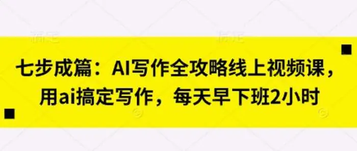 七步成篇：AI写作全攻略线上视频课，用ai搞定写作，每天早下班2小时-副业库