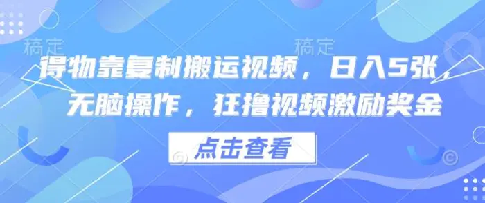 得物靠复制搬运视频，日入5张， 无脑操作，狂撸视频激励奖金-副业库