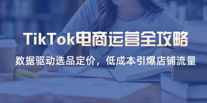 （14343期）TikTok电商运营全攻略，数据驱动选品定价，低成本引爆店铺流量-副业库