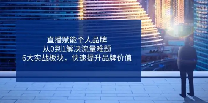 （14365期）直播赋能个人品牌，从0到1解决流量难题，6大实战板块，快速提升品牌价值-副业库