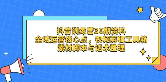 （14366期）抖音训练营30期资料，全域运营核心点，视频剪辑工具箱 素材脚本与话术整理-副业库