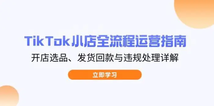 TikTok小店全流程运营指南，开店选品、发货回款与违规处理详解-副业库