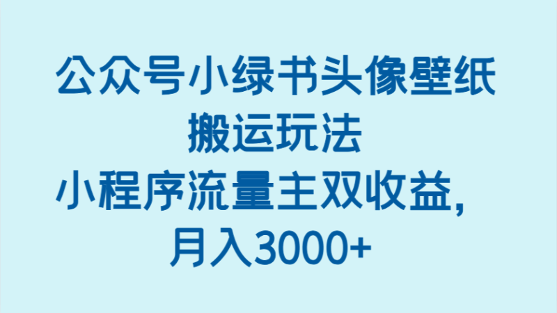 公众号小绿书头像壁纸搬运玩法，小程序流量主双收益，月入3000+-副业库