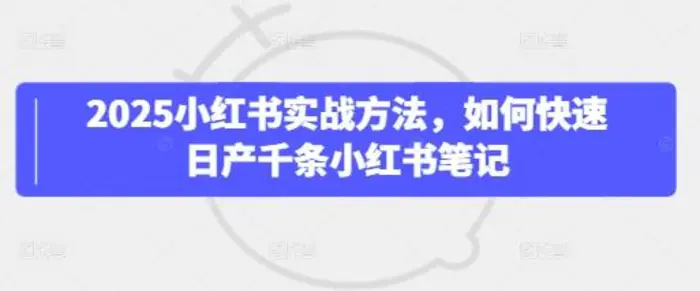 2025小红书实战方法，如何快速日产千条小红书笔记-副业库