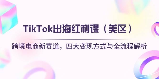 TikTok出海红利课（美区）跨境电商新赛道，四大变现方式与全流程解析-副业库