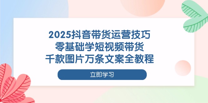 （14381期）2025抖音带货运营技巧，零基础学短视频带货，千款图片万条文案全教程-副业库
