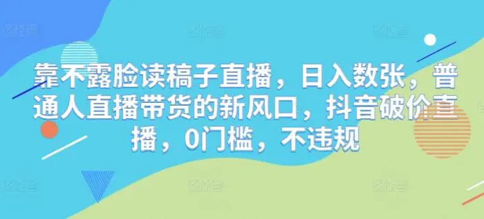 靠不露脸读稿子直播，日入数张，普通人直播带货的新风口，抖音破价直播，0门槛，不违规-副业库