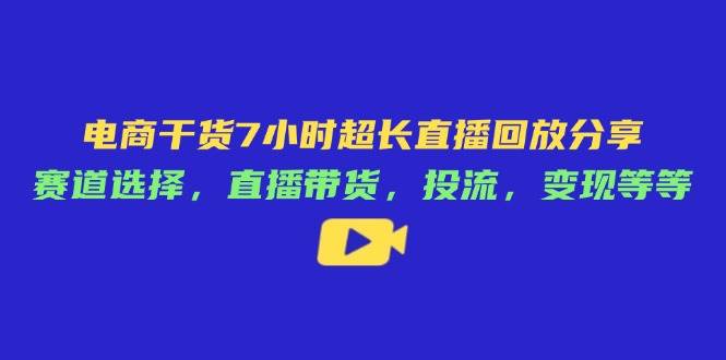 电商干货7小时超长直播回放分享：赛道选择，直播带货，投流，变现等等-副业库