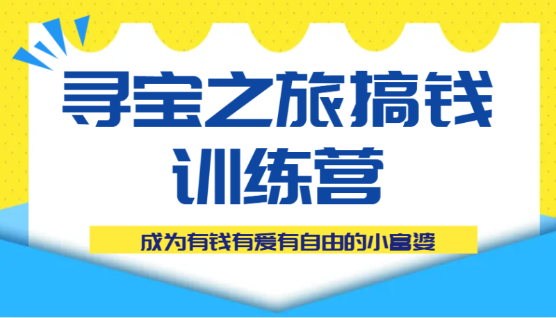 寻宝之旅搞钱训练营课程，成为有钱有爱有自由的小富婆-副业库