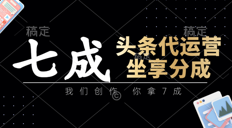 头条代运营：我们创作，你拿7成，简单操作，坐享分成-副业库