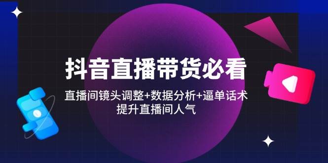 抖音直播带货必看：直播间镜头调整+数据分析+逼单话术，提升直播间人气-副业库