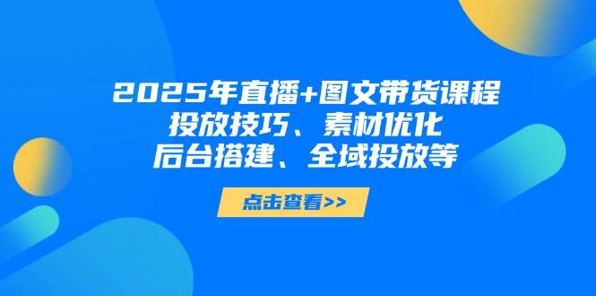 2025年短视频图文带货+直播带货：投放技巧、素材优化、后台搭建、全域投放等-副业库