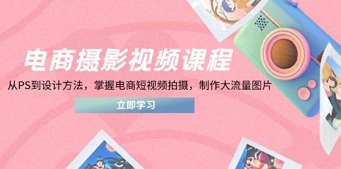 电商摄影视频课程，从PS到设计方法，掌握电商短视频拍摄，制作大流量图片-副业库
