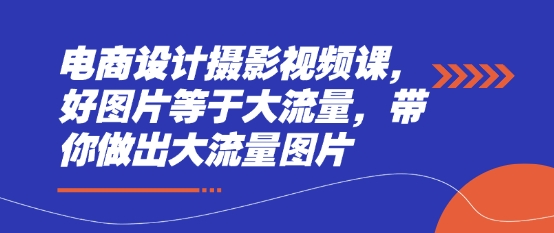 电商设计摄影视频课，好图片等于大流量，带你做出大流量图片-副业库