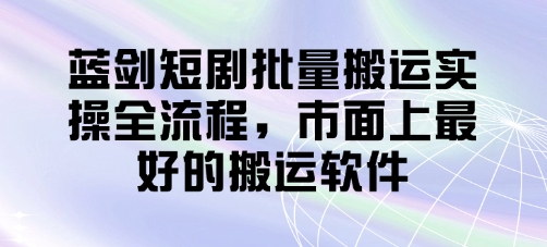 蓝剑短剧批量搬运实操全流程，市面上最好的搬运软件-副业库