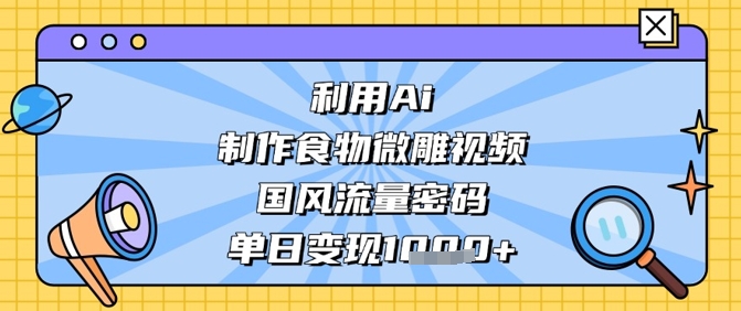 利用Ai制作食物微雕视频，国风流量密码，单日变现数张-副业库