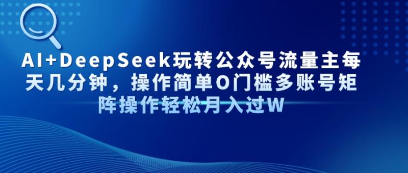 （14398期）AI+DeepSeek玩转公众号流量主每天几分钟，操作简单O门槛多账号矩阵操作…-副业库