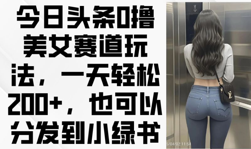 （14393期）今日头条0撸美女赛道玩法，一天轻松200+，也可以分发到小绿书-副业库