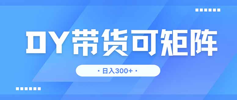 （14414期）DY带货，日入300＋矩阵无上限-副业库