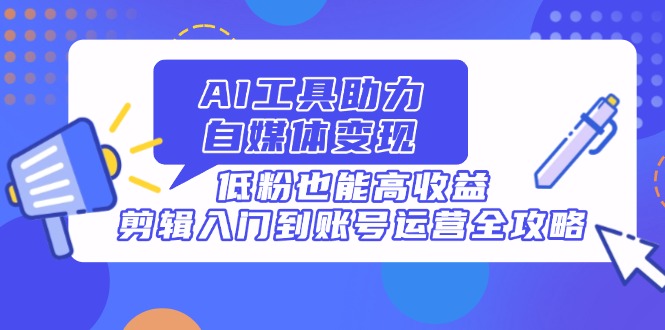 （14405期）AI工具助力自媒体变现，低粉也能高收益，剪辑入门到账号运营全攻略-副业库