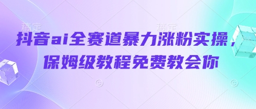 抖音ai全赛道暴力涨粉实操，保姆级教程免费教会你-副业库
