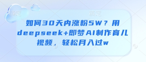 如何30天内涨粉5W？用deepseek+即梦AI制作育儿视频，轻松月入过w-副业库