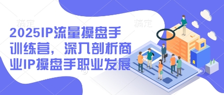 2025IP流量操盘手训练营，深入剖析商业IP操盘手职业发展-副业库