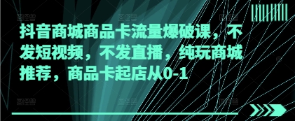 抖音商城商品卡流量爆破课，不发短视频，不发直播，纯玩商城推荐，商品卡起店从0-1-副业库