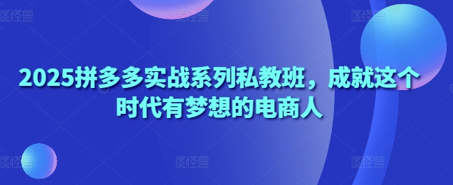 2025拼多多实战系列私教班，成就这个时代有梦想的电商人-副业库