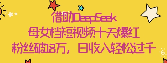 借助DeepSeek，母女档短视频十天爆红，粉丝破18W，日收入轻松几张-副业库