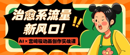 治愈系流量新风口，AI+宫崎骏动画创作实战课，从0到1打造爆款视频-副业库